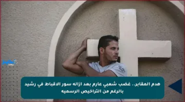هدم المقابر.. غضب شعبي عارم بعد إزالة سور الأقباط في رشيد بالرغم من التراخيص الرسمية